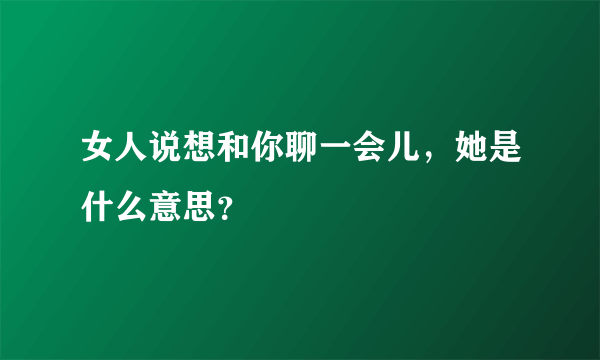 女人说想和你聊一会儿，她是什么意思？