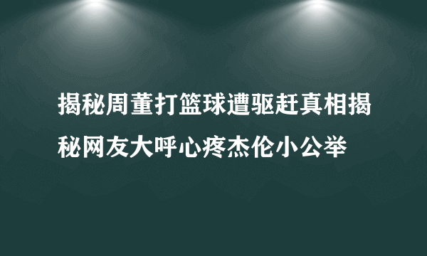 揭秘周董打篮球遭驱赶真相揭秘网友大呼心疼杰伦小公举