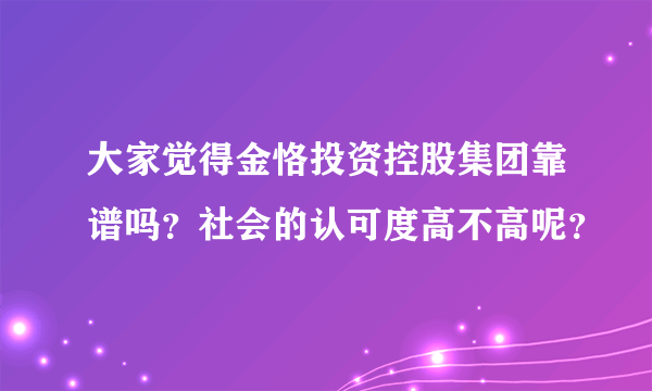 大家觉得金恪投资控股集团靠谱吗？社会的认可度高不高呢？