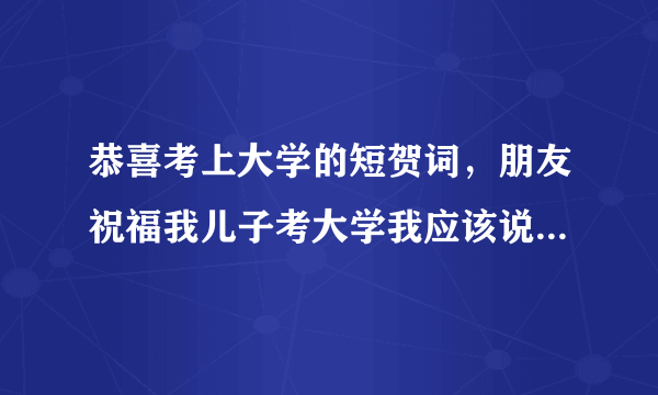 恭喜考上大学的短贺词，朋友祝福我儿子考大学我应该说什么话呢