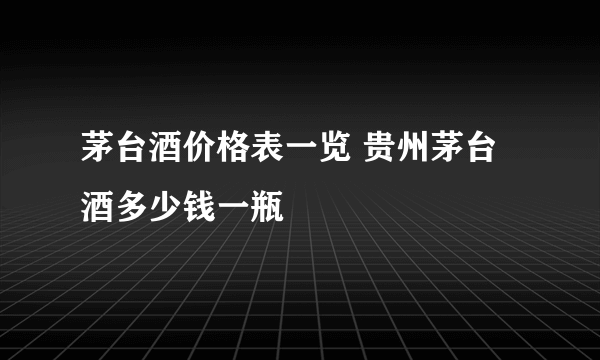 茅台酒价格表一览 贵州茅台酒多少钱一瓶