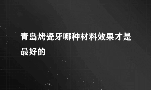 青岛烤瓷牙哪种材料效果才是最好的