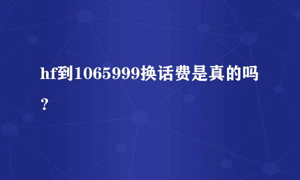 hf到1065999换话费是真的吗？