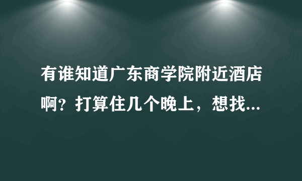 有谁知道广东商学院附近酒店啊？打算住几个晚上，想找一家性价比高点的酒店~麻烦大家推荐一下咯~