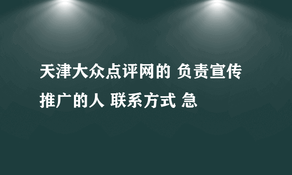 天津大众点评网的 负责宣传推广的人 联系方式 急