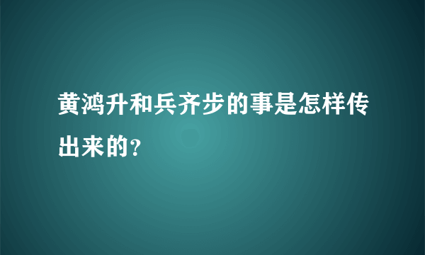 黄鸿升和兵齐步的事是怎样传出来的？