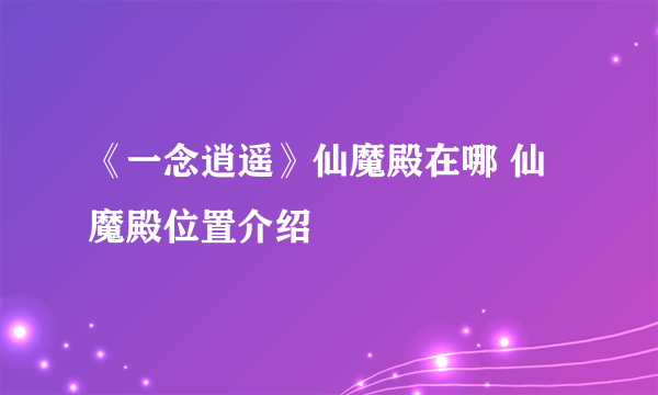 《一念逍遥》仙魔殿在哪 仙魔殿位置介绍