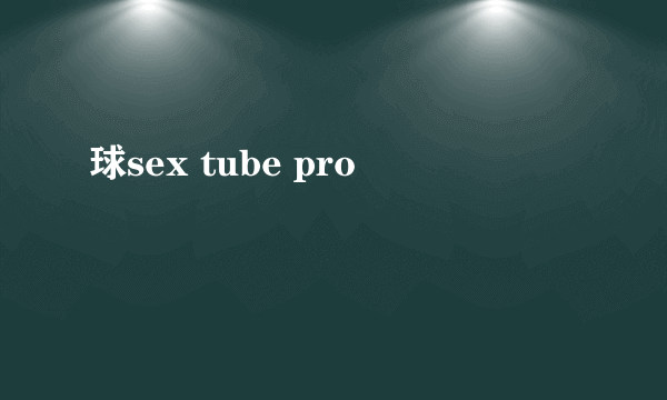 球sex tube pro