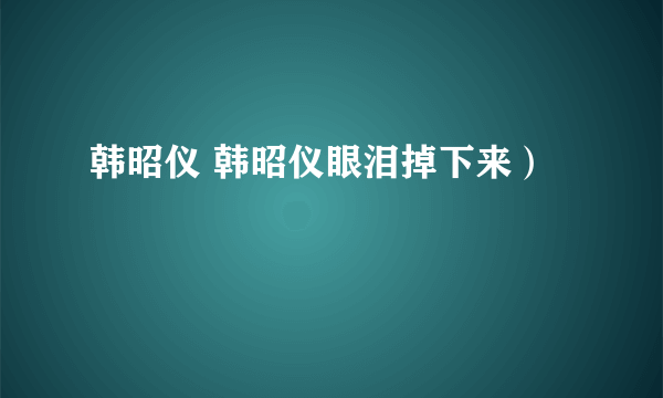 韩昭仪 韩昭仪眼泪掉下来）