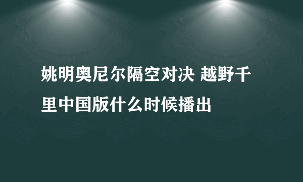 姚明奥尼尔隔空对决 越野千里中国版什么时候播出