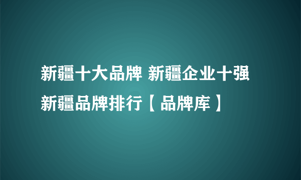 新疆十大品牌 新疆企业十强 新疆品牌排行【品牌库】