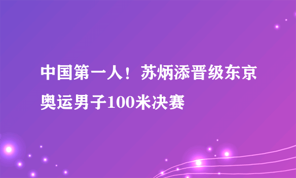 中国第一人！苏炳添晋级东京奥运男子100米决赛