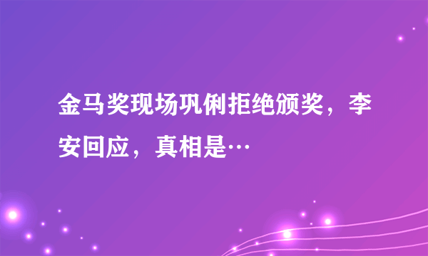 金马奖现场巩俐拒绝颁奖，李安回应，真相是…