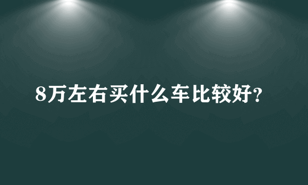 8万左右买什么车比较好？