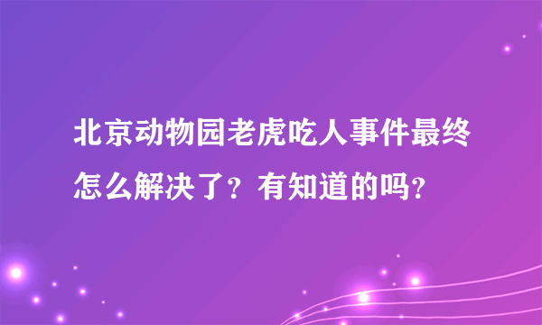 北京动物园老虎吃人事件最终怎么解决了？有知道的吗？