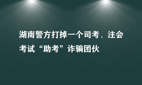 湖南警方打掉一个司考、注会考试“助考”诈骗团伙