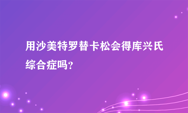 用沙美特罗替卡松会得库兴氏综合症吗？