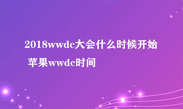 2018wwdc大会什么时候开始 苹果wwdc时间