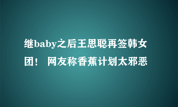 继baby之后王思聪再签韩女团！ 网友称香蕉计划太邪恶