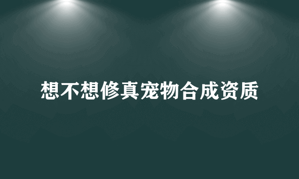 想不想修真宠物合成资质