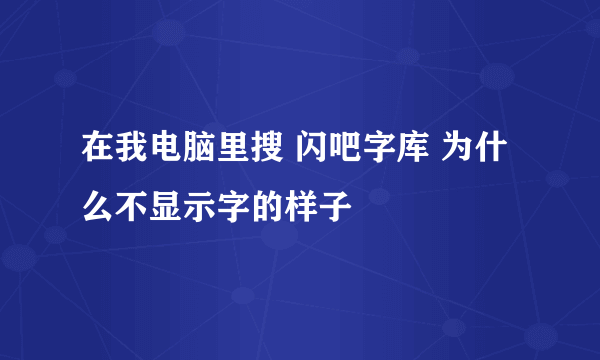 在我电脑里搜 闪吧字库 为什么不显示字的样子