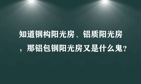 知道钢构阳光房、铝质阳光房，那铝包钢阳光房又是什么鬼？