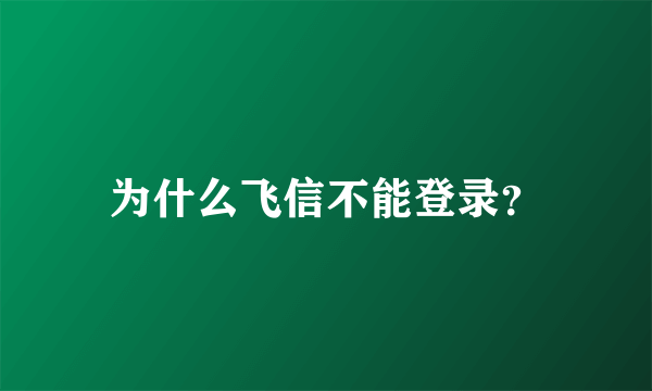 为什么飞信不能登录？