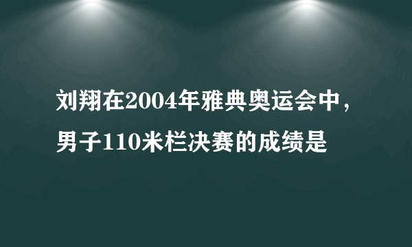 刘翔在2004年雅典奥运会中，男子110米栏决赛的成绩是