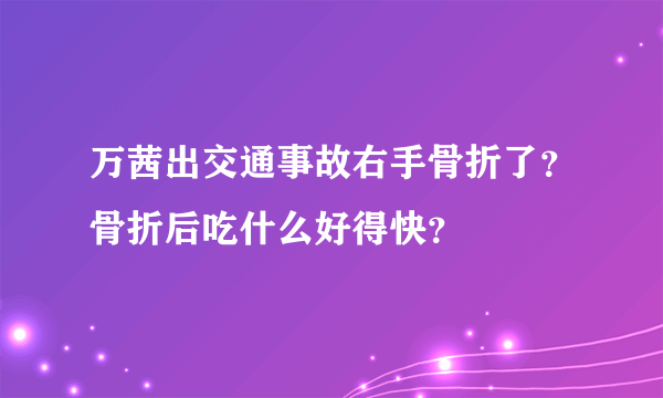 万茜出交通事故右手骨折了？骨折后吃什么好得快？