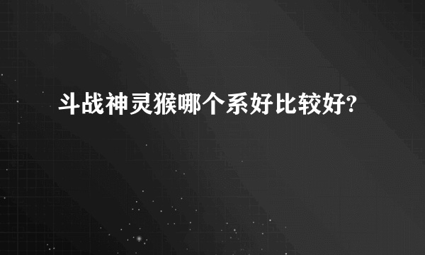 斗战神灵猴哪个系好比较好?