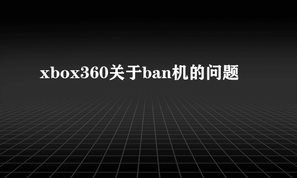 xbox360关于ban机的问题