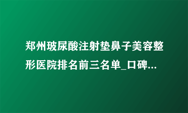 郑州玻尿酸注射垫鼻子美容整形医院排名前三名单_口碑排行榜点击一览