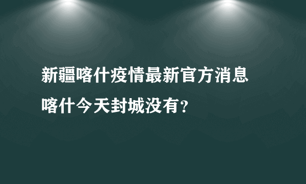 新疆喀什疫情最新官方消息 喀什今天封城没有？