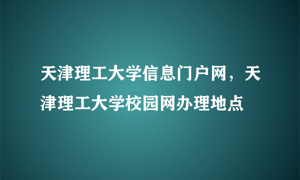 天津理工大学信息门户网，天津理工大学校园网办理地点