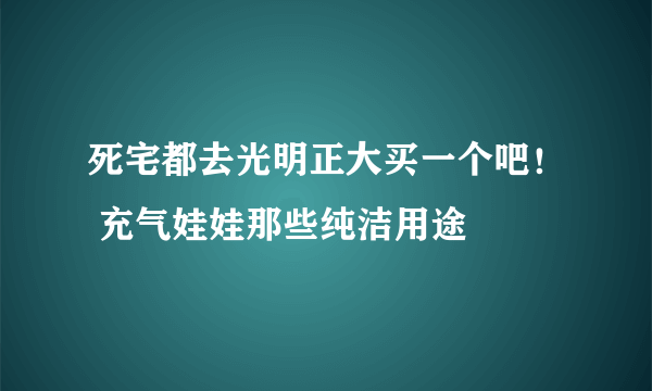 死宅都去光明正大买一个吧！ 充气娃娃那些纯洁用途