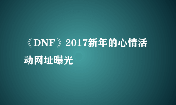 《DNF》2017新年的心情活动网址曝光