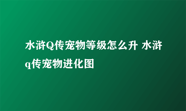 水浒Q传宠物等级怎么升 水浒q传宠物进化图