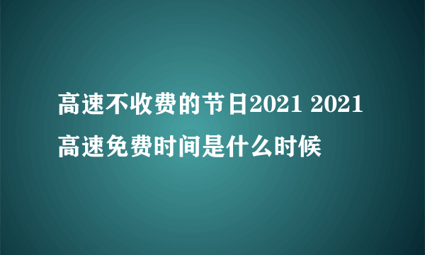 高速不收费的节日2021 2021高速免费时间是什么时候