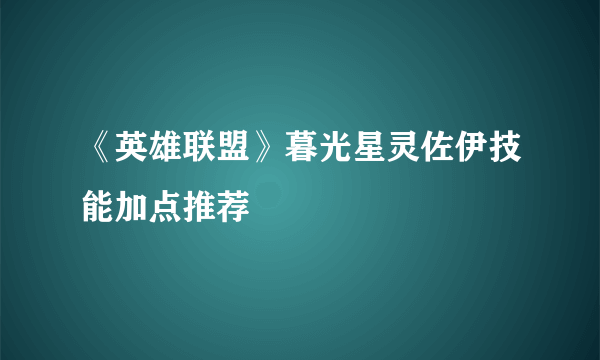 《英雄联盟》暮光星灵佐伊技能加点推荐