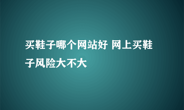 买鞋子哪个网站好 网上买鞋子风险大不大