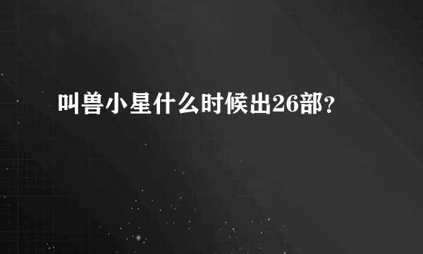 叫兽小星什么时候出26部？