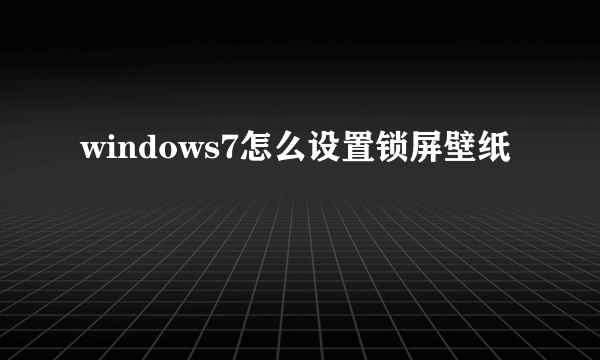 windows7怎么设置锁屏壁纸