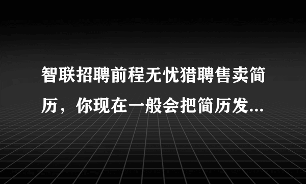 智联招聘前程无忧猎聘售卖简历，你现在一般会把简历发到哪个网站？