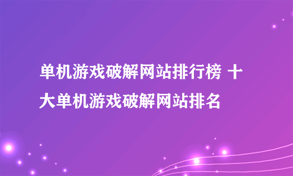 单机游戏破解网站排行榜 十大单机游戏破解网站排名