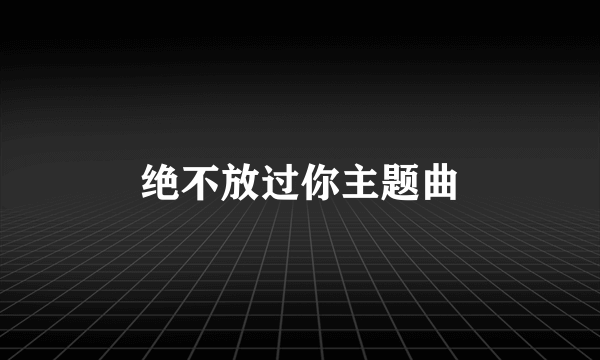 绝不放过你主题曲