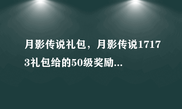 月影传说礼包，月影传说17173礼包给的50级奖励是武器么