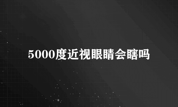 5000度近视眼睛会瞎吗