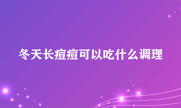 冬天长痘痘可以吃什么调理