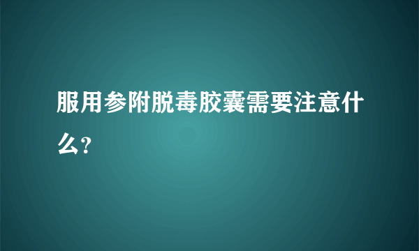 服用参附脱毒胶囊需要注意什么？