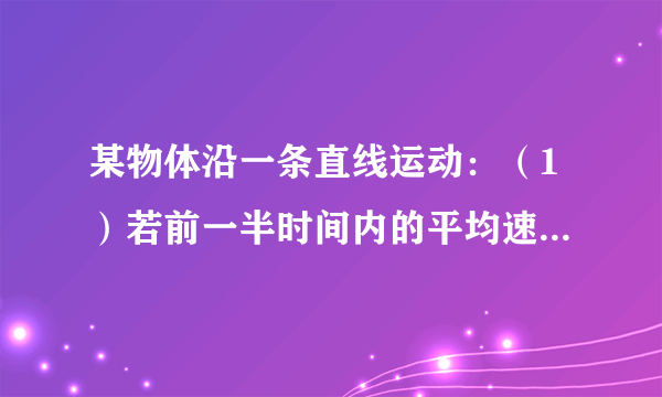 某物体沿一条直线运动：（1）若前一半时间内的平均速度为v1，后一半时间内的平均速度为v2，求全程的平均速度．（2）若前一半路程内的平均速度为v1，后一半路程内的平均速度为v2，全程的平均速度又是多少？